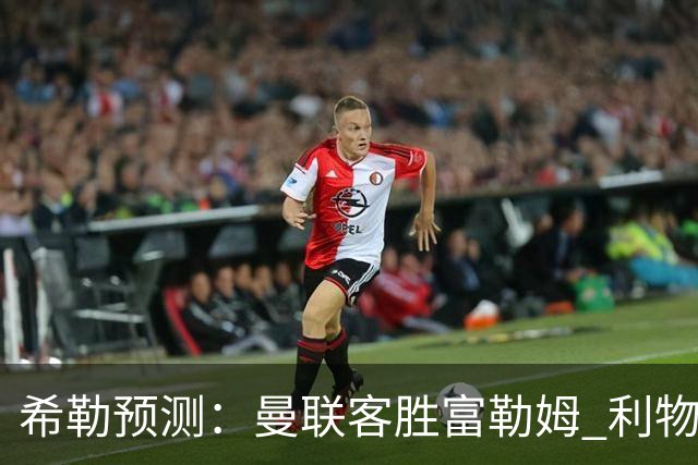 希勒预测：曼联客胜富勒姆 利物浦负伯恩茅斯，枪手曼城继续连胜